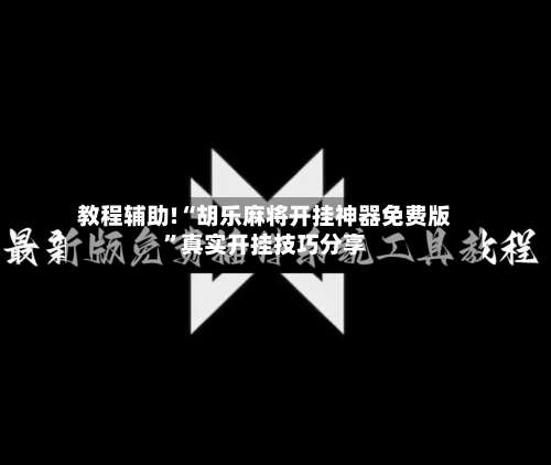 教程辅助!“胡乐麻将开挂神器免费版”真实开挂技巧分享-第2张图片