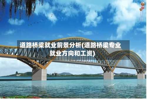 道路桥梁就业前景分析(道路桥梁专业就业方向和工资)-第3张图片