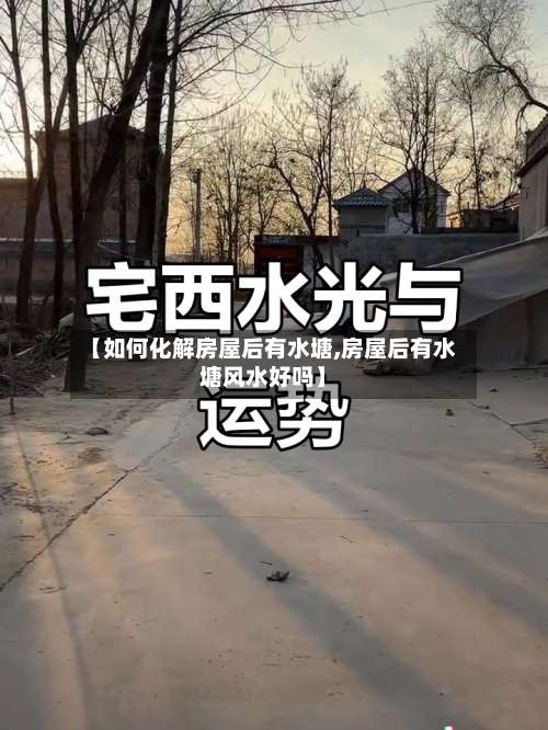 【如何化解房屋后有水塘,房屋后有水塘风水好吗】-第1张图片