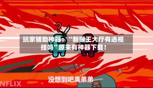 玩家辅助神器：“新猴王大厅有透视挂吗”原来有神器下载！-第3张图片