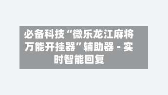 必备科技“微乐龙江麻将万能开挂器”辅助器 - 实时智能回复-第2张图片