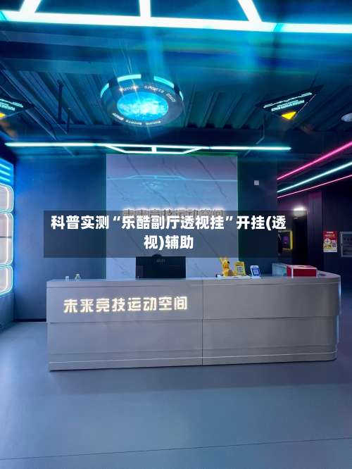 科普实测“乐酷副厅透视挂”开挂(透视)辅助-第1张图片