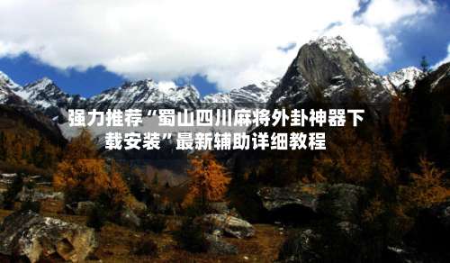 强力推荐“蜀山四川麻将外卦神器下载安装”最新辅助详细教程-第1张图片