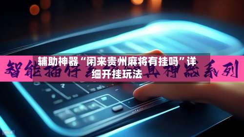 辅助神器“闲来贵州麻将有挂吗	”详细开挂玩法-第1张图片