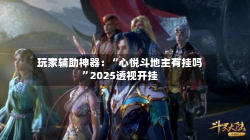 玩家辅助神器：“心悦斗地主有挂吗”2025透视开挂-第1张图片