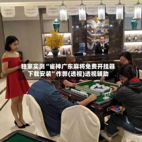 独家实测“雀神广东麻将免费开挂器下载安装	”作弊(透视)透视辅助-第2张图片