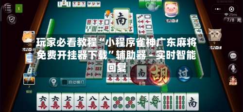 玩家必看教程“小程序雀神广东麻将免费开挂器下载	”辅助器 - 实时智能回复-第2张图片