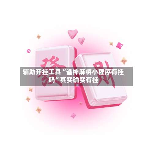 辅助开挂工具“雀神麻将小程序有挂吗”其实确实有挂-第1张图片