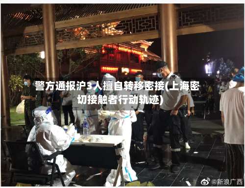 警方通报沪3人擅自转移密接(上海密切接触者行动轨迹)-第2张图片