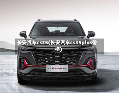 长安汽车cs35(长安汽车cs35plus价格)-第1张图片