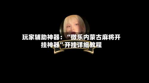 玩家辅助神器：“微乐内蒙古麻将开挂神器”开挂详细教程-第3张图片