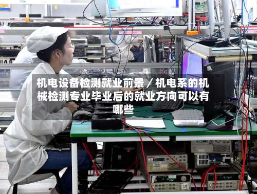 机电设备检测就业前景／机电系的机械检测专业毕业后的就业方向可以有哪些-第2张图片