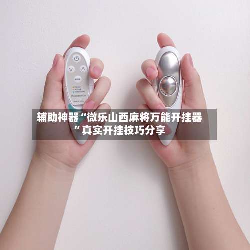 辅助神器“微乐山西麻将万能开挂器”真实开挂技巧分享-第1张图片