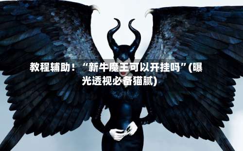 教程辅助！“新牛魔王可以开挂吗”(曝光透视必备猫腻)-第1张图片