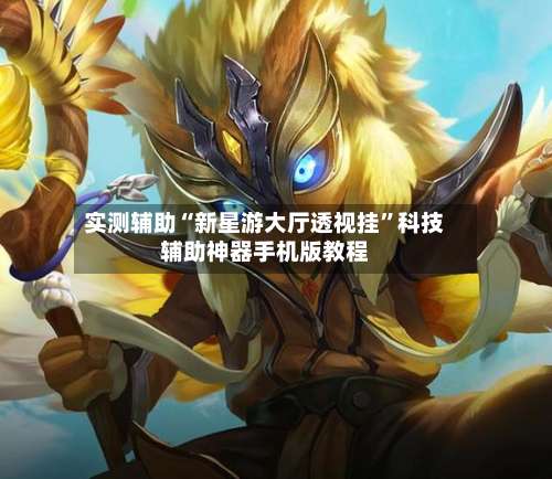 实测辅助“新星游大厅透视挂”科技辅助神器手机版教程-第1张图片