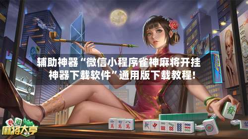 辅助神器“微信小程序雀神麻将开挂神器下载软件	”通用版下载教程!-第2张图片