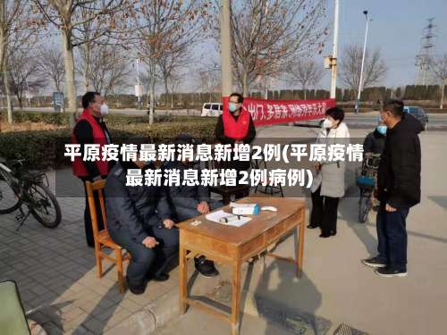 平原疫情最新消息新增2例(平原疫情最新消息新增2例病例)-第2张图片