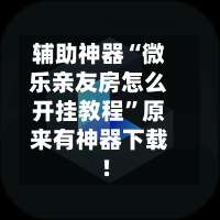 辅助神器“微乐亲友房怎么开挂教程	”原来有神器下载!-第1张图片