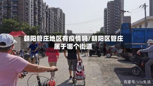 朝阳管庄地区有疫情吗/朝阳区管庄属于哪个街道-第1张图片