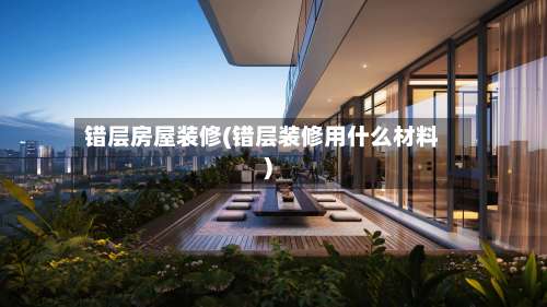 错层房屋装修(错层装修用什么材料)-第1张图片