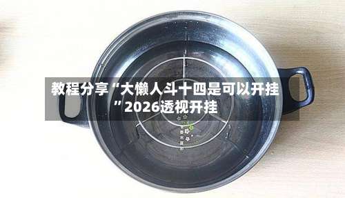教程分享“大懒人斗十四是可以开挂	”2026透视开挂-第1张图片