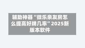 辅助神器“微乐亲友房怎么提高好牌几率”2025新版本软件-第1张图片