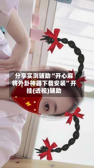 分享实测辅助“开心麻将外卦神器下载安装”开挂(透视)辅助-第2张图片