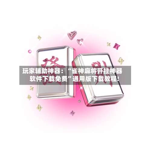 玩家辅助神器：“雀神麻将开挂神器软件下载免费”通用版下载教程!-第2张图片
