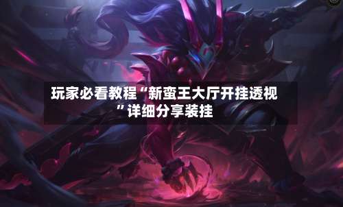 玩家必看教程“新蛮王大厅开挂透视”详细分享装挂-第3张图片