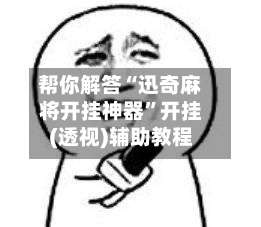 帮你解答“迅奇麻将开挂神器”开挂(透视)辅助教程-第2张图片