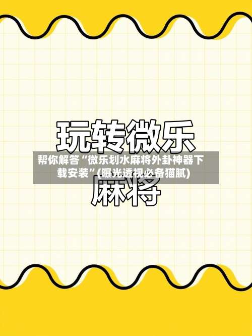 帮你解答“微乐划水麻将外卦神器下载安装	”(曝光透视必备猫腻)-第1张图片