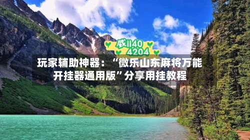 玩家辅助神器：“微乐山东麻将万能开挂器通用版”分享用挂教程-第3张图片