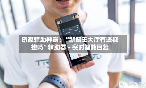 玩家辅助神器：“新蛮王大厅有透视挂吗”辅助器 – 实时智能回复-第1张图片