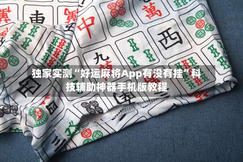 独家实测“好运麻将App有没有挂”科技辅助神器手机版教程-第2张图片