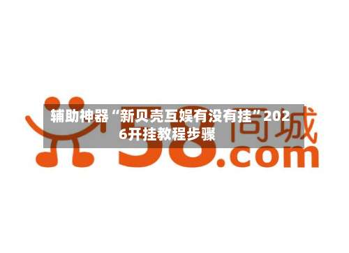 辅助神器“新贝壳互娱有没有挂	”2026开挂教程步骤-第2张图片