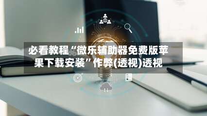 必看教程“微乐辅助器免费版苹果下载安装”作弊(透视)透视-第1张图片