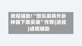 教程辅助!“微乐麻将外卦神器下载安装	”作弊(透视)透视辅助-第2张图片