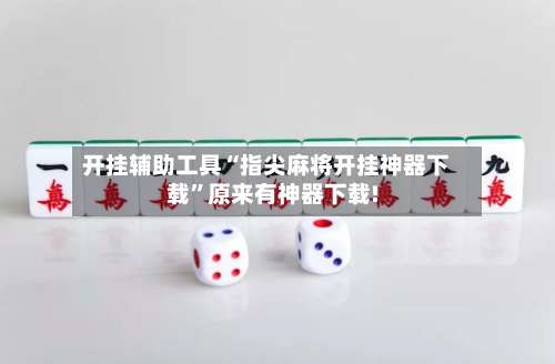 开挂辅助工具“指尖麻将开挂神器下载”原来有神器下载!-第1张图片
