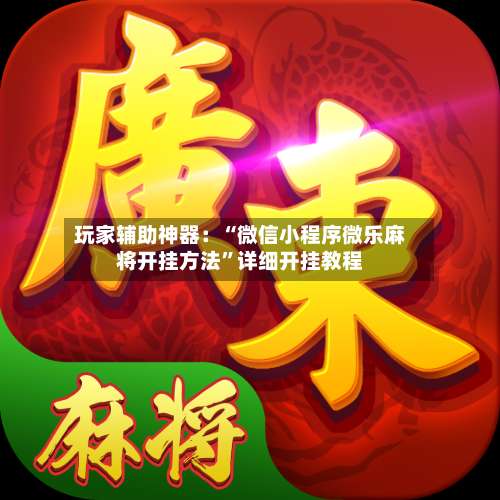 玩家辅助神器：“微信小程序微乐麻将开挂方法	”详细开挂教程-第1张图片