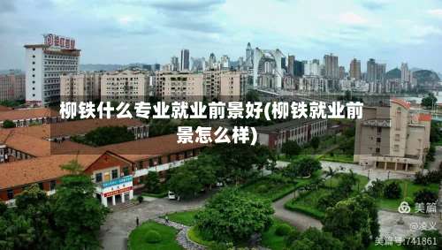柳铁什么专业就业前景好(柳铁就业前景怎么样)-第1张图片