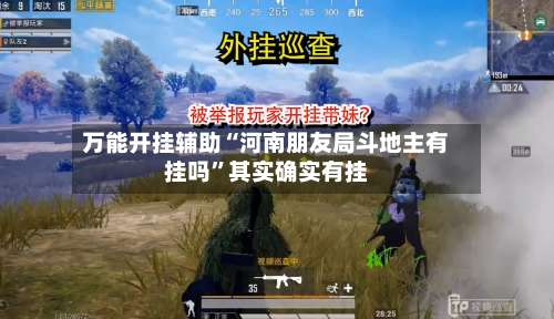 万能开挂辅助“河南朋友局斗地主有挂吗	”其实确实有挂-第1张图片