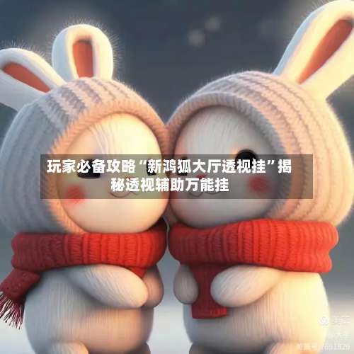 玩家必备攻略“新鸿狐大厅透视挂	”揭秘透视辅助万能挂-第2张图片