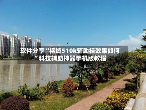 软件分享“榕城510k辅助挂效果如何	”科技辅助神器手机版教程-第2张图片