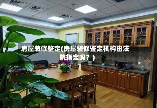 房屋装修鉴定(房屋装修鉴定机构由法院指定吗？)-第2张图片