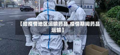 【给疫情地区运输药品,疫情期间药品运输】-第2张图片