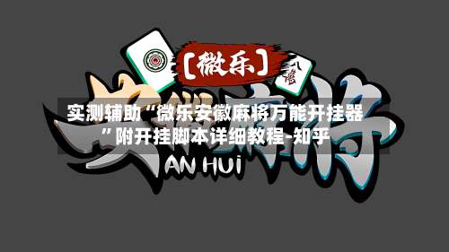 实测辅助“微乐安徽麻将万能开挂器”附开挂脚本详细教程-知乎-第1张图片