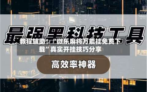 教程辅助！“微乐麻将万能挂免费下载	”真实开挂技巧分享-第2张图片