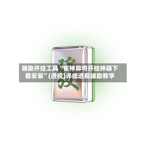 辅助开挂工具“雀神麻将开挂神器下载安装	”(透视)详细透视辅助教学-第1张图片