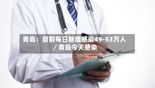 青岛：目前每日新增感染49-53万人／青岛今天感染-第1张图片