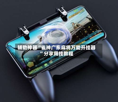 辅助神器“雀神广东麻将万能开挂器”分享用挂教程-第2张图片